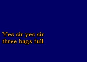 Yes Sir yes sir
three bags full