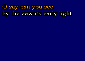 0 say can you see
by the dawn's early light