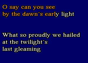 0 say can you see
by the dawn's early light

XVhat so proudly we hailed
at the twilighfs
last gleaming