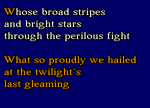 TWhose broad stripes
and bright stars

through the perilous fight

XVhat so proudly we hailed
at the twilighfs
last gleaming