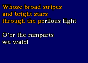 TWhose broad stripes
and bright stars

through the perilous fight

O er the ramparts
we watcl