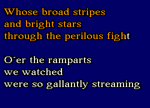 Whose broad stripes
and bright stars
through the perilous fight

O'er the ramparts
we watched
were so gallantly streaming