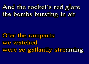 And the rocket's red glare
the bombs bursting in air

O'er the ramparts
we watched
were so gallantly streaming