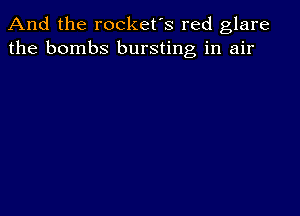 And the rocket's red glare
the bombs bursting in air