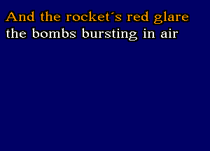 And the rocket's red glare
the bombs bursting in air