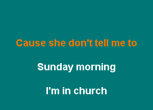 Cause she don't tell me to

Sunday morning

I'm in church