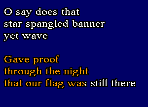 0 say does that

star Spangled banner
yet wave

Gave proof
through the night
that our flag was still there