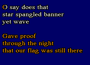 0 say does that

star Spangled banner
yet wave

Gave proof
through the night
that our flag was still there