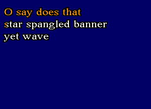 0 say does that

star Spangled banner
yet wave