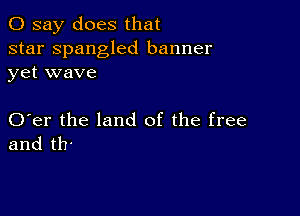 0 say does that

star Spangled banner
yet wave

O er the land of the free
and th-