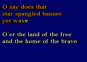 0 say does that

star Spangled banner
yet wave

O er the land of the free
and the home of the brave