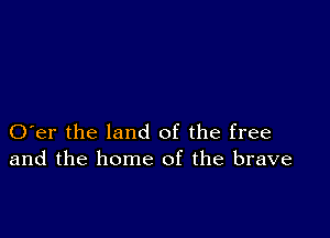 O er the land of the free
and the home of the brave