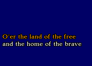 O er the land of the free
and the home of the brave