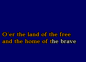 O er the land of the free
and the home of the brave