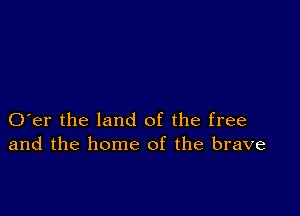 O er the land of the free
and the home of the brave