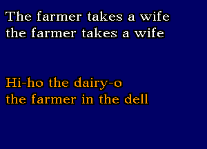 The farmer takes a wife
the farmer takes a wife

Hi-ho the dairy-o
the farmer in the dell