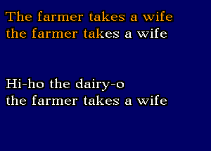 The farmer takes a wife
the farmer takes a wife

Hi-ho the dairy-o
the farmer takes a Wife