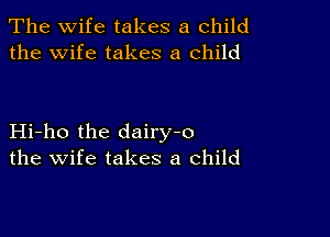 The wife takes a child
the Wife takes a child

Hi-ho the dairy-o
the wife takes a child