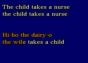 The child takes a nurse
the child takes a nurse

Hi-ho the dairy-o
the wife takes a child