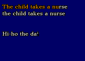 The child takes a nurse
the child takes a nurse

Hi-ho the dzf