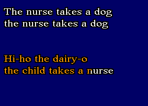 The nurse takes a dog,
the nurse takes a dog

Hi-ho the dairy-o
the child takes a nurse