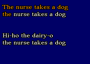 The nurse takes a dog,
the nurse takes a dog

Hi-ho the dairy-o
the nurse takes a dog