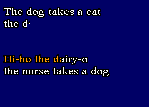 The dog takes a cat
the d

Hi-ho the dairy-o
the nurse takes a dog