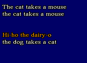 The cat takes a mouse
the cat takes a mouse

Hi-ho the dairy-o
the dog takes a cat