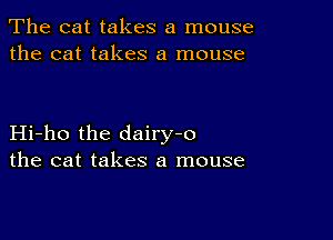 The cat takes a mouse
the cat takes a mouse

Hi-ho the dairy-o
the cat takes a mouse