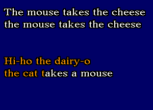 The mouse takes the cheese
the mouse takes the cheese

Hi-ho the dairy-o
the cat takes a mouse