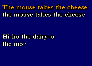 The mouse takes the cheese
the mouse takes the cheese

Hi-ho the dairy-o
the mor