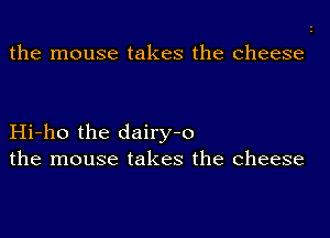 the mouse takes the cheese

Hi-ho the dairy-o
the mouse takes the cheese