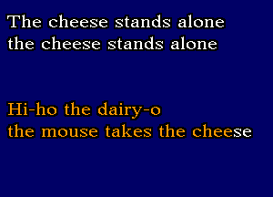 The cheese stands alone
the cheese stands alone

Hi-ho the dairy-o
the mouse takes the cheese