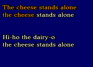 The cheese stands alone
the cheese stands alone

Hi-ho the dairy-o
the cheese stands alone