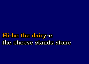 Hi-ho the dairy-o
the cheese stands alone