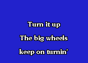 Turn it up

The big wheels

keep on tumin'