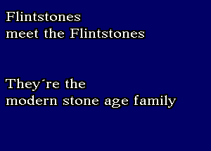 Flintstones
meet the Flintstones

They're the
modern stone age family