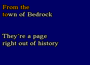 From the
town of Bedrock

They're a page
right out of history