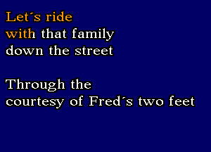 Let's ride
with that family
down the street

Through the
courtesy of Fred's two feet