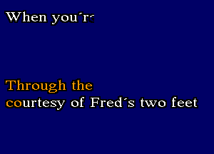 When you'rI

Through the
courtesy of Fred's two feet