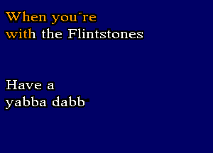 When you're
with the Flintstones

Have a
yabba dabb