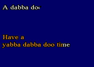 A dabba d0(

Have a
yabba dabba doo time