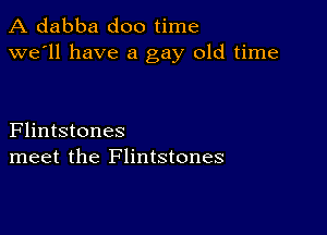 A dabba doo time
we'll have a gay old time

Flintstones
meet the Flintstones