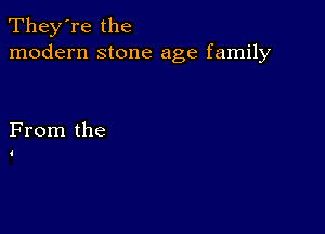 They're the
modern stone age family

From the

d