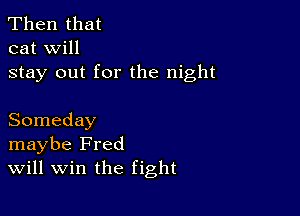 Then that
cat will

stay out for the night

Someday
maybe Fred
Will win the fight