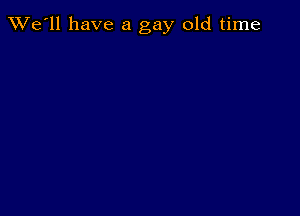 TWe'll have a gay old time