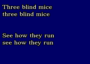 Three blind mice
three blind mice

See how they run
see how they run