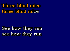 Three blind mice
three blind mice

See how they run
see how they run