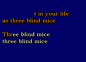 t in your life
as three blind mice

Three blind mice
three blind mice