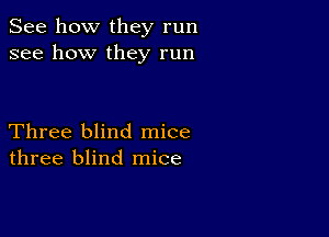 See how they run
see how they run

Three blind mice
three blind mice